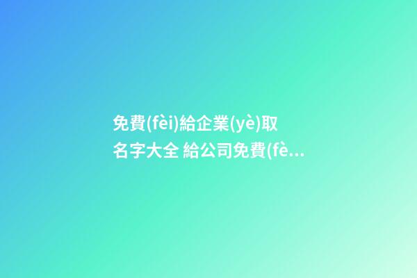 免費(fèi)給企業(yè)取名字大全 給公司免費(fèi)取名字大全-名學(xué)網(wǎng)-第1張-公司起名-玄機(jī)派
